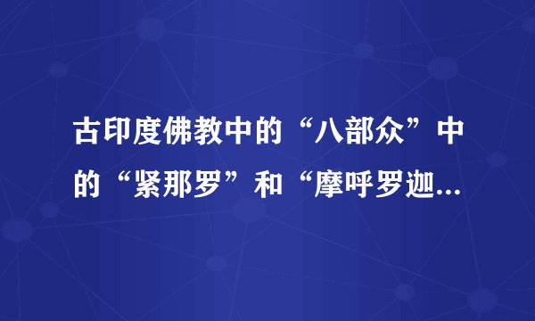 古印度佛教中的“八部众”中的“紧那罗”和“摩呼罗迦”是什么？