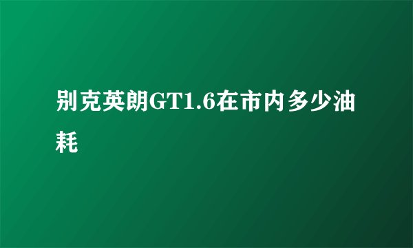 别克英朗GT1.6在市内多少油耗