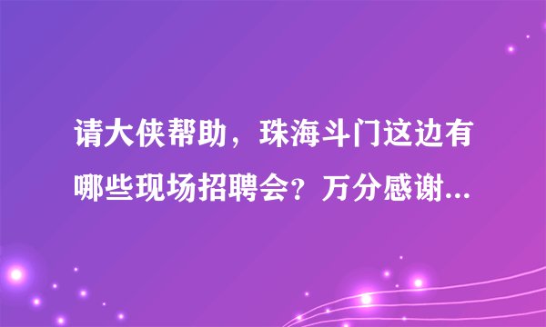 请大侠帮助，珠海斗门这边有哪些现场招聘会？万分感谢啊！！！