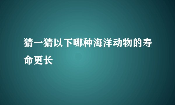 猜一猜以下哪种海洋动物的寿命更长