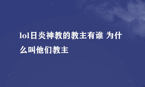 lol日炎神教的教主有谁 为什么叫他们教主