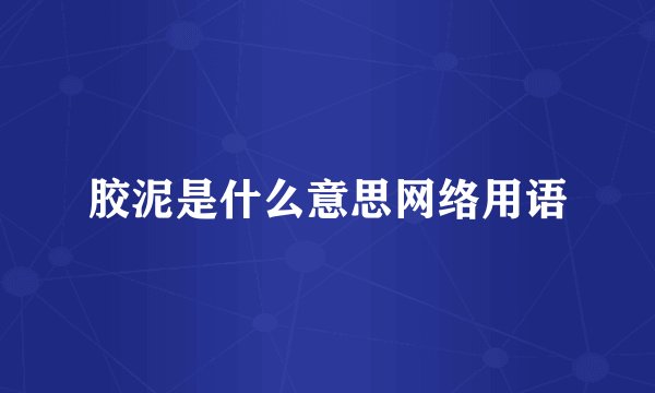 胶泥是什么意思网络用语