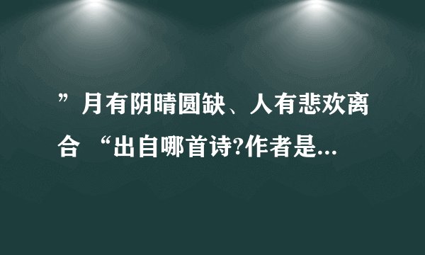 ”月有阴晴圆缺、人有悲欢离合 “出自哪首诗?作者是谁?全诗是什么?