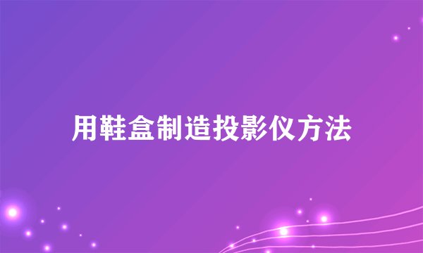 用鞋盒制造投影仪方法