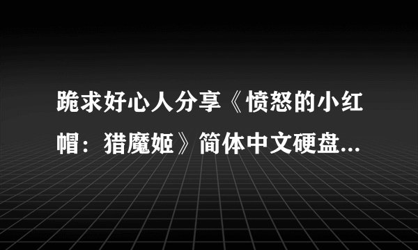 跪求好心人分享《愤怒的小红帽：猎魔姬》简体中文硬盘版游戏免费百度云资源