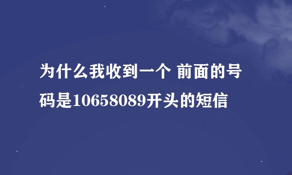 为什么我收到一个 前面的号码是10658089开头的短信