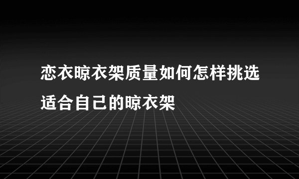 恋衣晾衣架质量如何怎样挑选适合自己的晾衣架