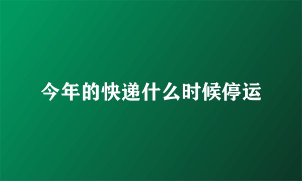 今年的快递什么时候停运