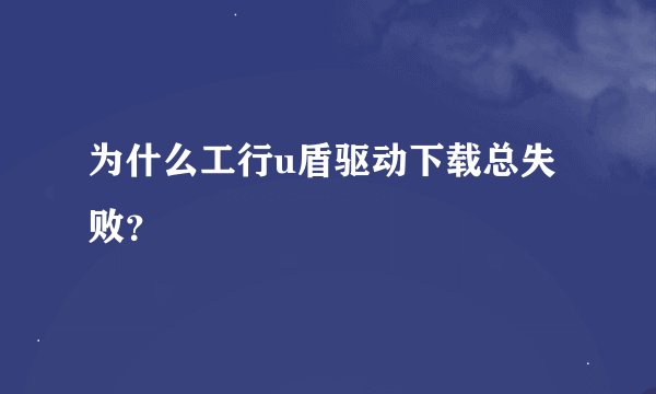 为什么工行u盾驱动下载总失败？