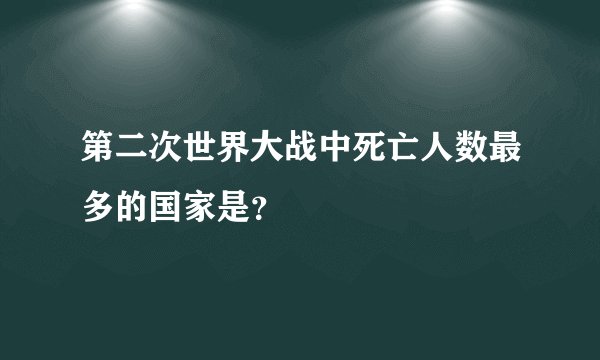 第二次世界大战中死亡人数最多的国家是？