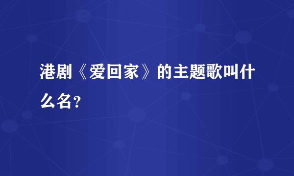 港剧《爱回家》的主题歌叫什么名？