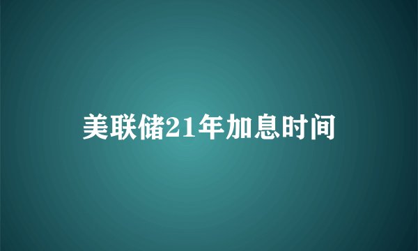 美联储21年加息时间