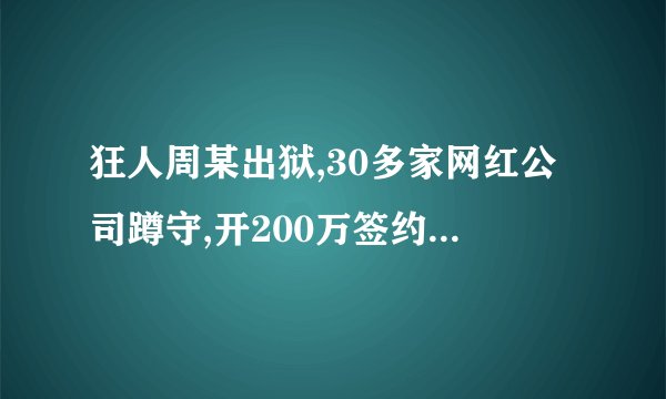 狂人周某出狱,30多家网红公司蹲守,开200万签约,你怎么看?