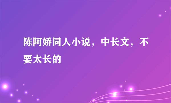 陈阿娇同人小说，中长文，不要太长的