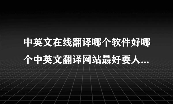 中英文在线翻译哪个软件好哪个中英文翻译网站最好要人工翻译的