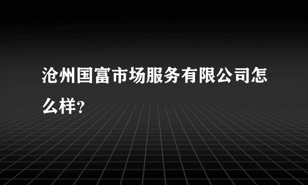 沧州国富市场服务有限公司怎么样？