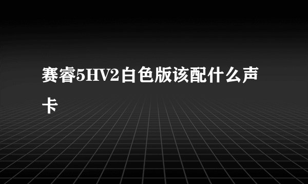 赛睿5HV2白色版该配什么声卡