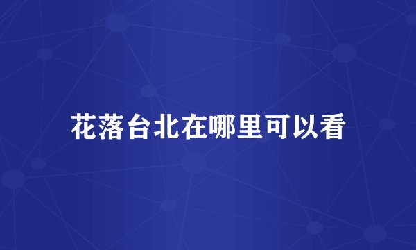 花落台北在哪里可以看