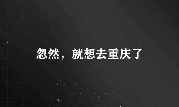 忽然，就想去重庆了