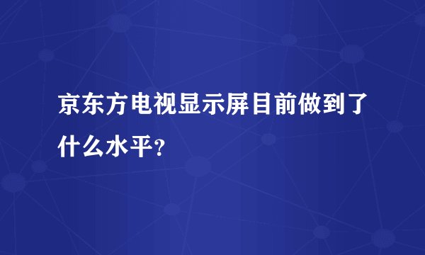 京东方电视显示屏目前做到了什么水平？