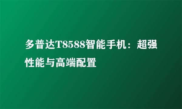 多普达T8588智能手机：超强性能与高端配置