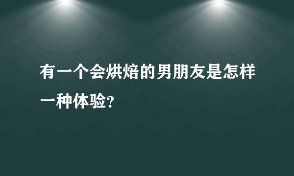 有一个会烘焙的男朋友是怎样一种体验？