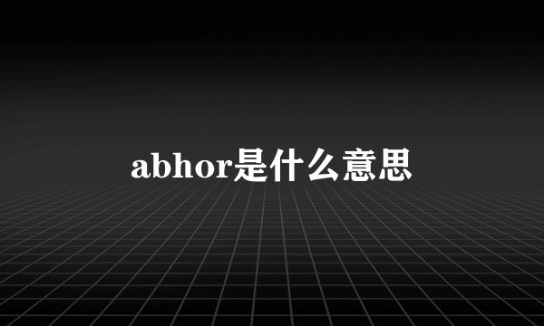 abhor是什么意思