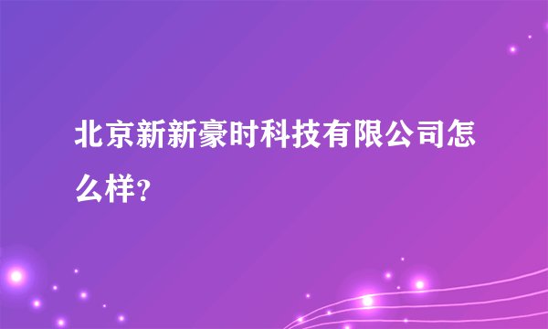 北京新新豪时科技有限公司怎么样？
