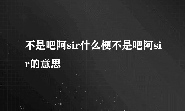 不是吧阿sir什么梗不是吧阿sir的意思