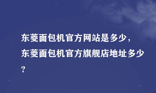 东菱面包机官方网站是多少，东菱面包机官方旗舰店地址多少？