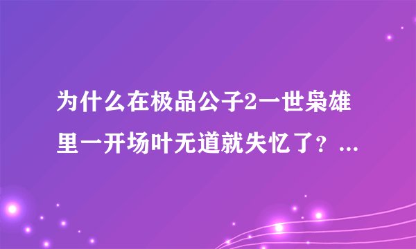为什么在极品公子2一世枭雄里一开场叶无道就失忆了？谢谢了，大神帮忙啊