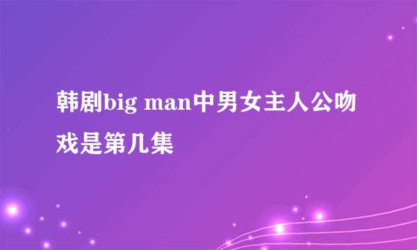 韩剧big man中男女主人公吻戏是第几集