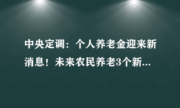 中央定调：个人养老金迎来新消息！未来农民养老3个新趋势定了！
