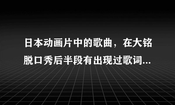 日本动画片中的歌曲，在大铭脱口秀后半段有出现过歌词有“阿里累累。。。哦呦呦”之类的跪求歌名！