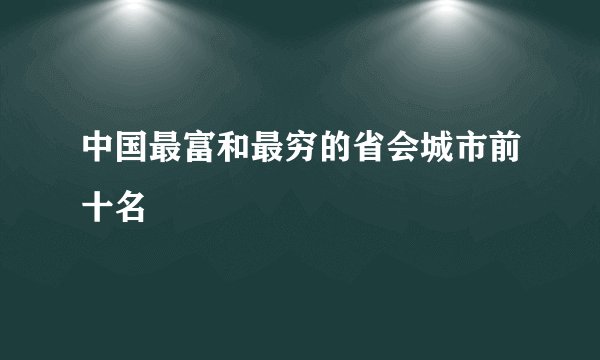 中国最富和最穷的省会城市前十名