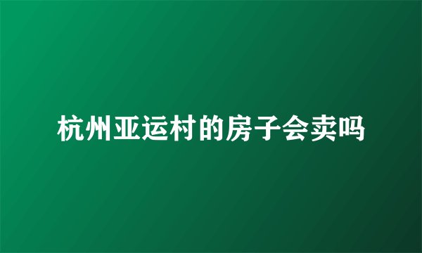 杭州亚运村的房子会卖吗