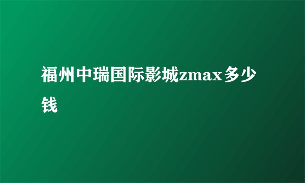 福州中瑞国际影城zmax多少钱