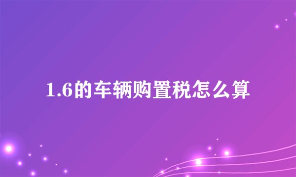 1.6的车辆购置税怎么算
