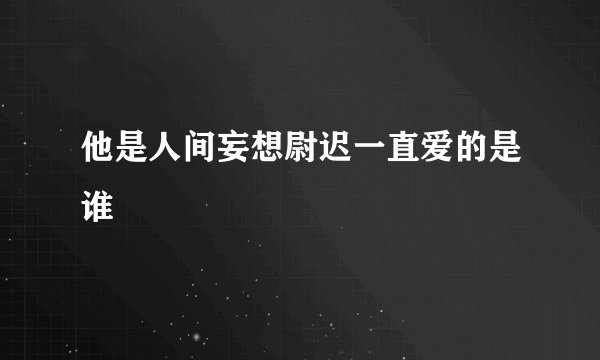他是人间妄想尉迟一直爱的是谁