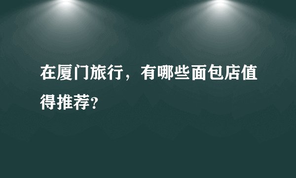 在厦门旅行，有哪些面包店值得推荐？