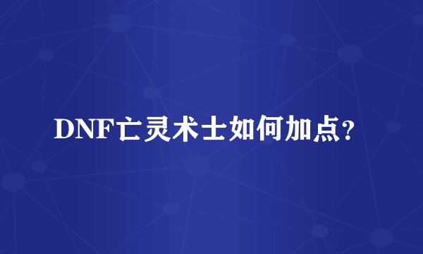 DNF亡灵术士如何加点？