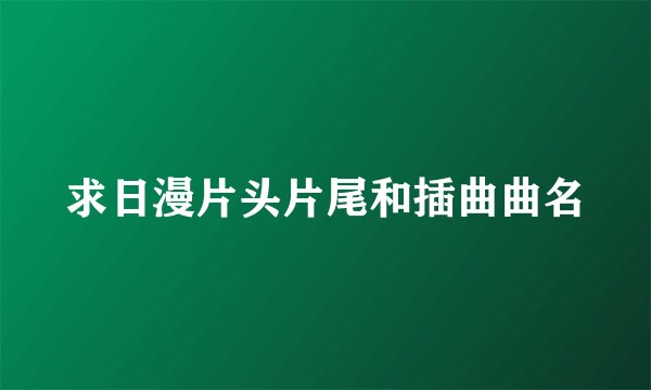 求日漫片头片尾和插曲曲名