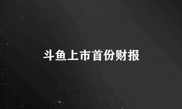 斗鱼上市首份财报