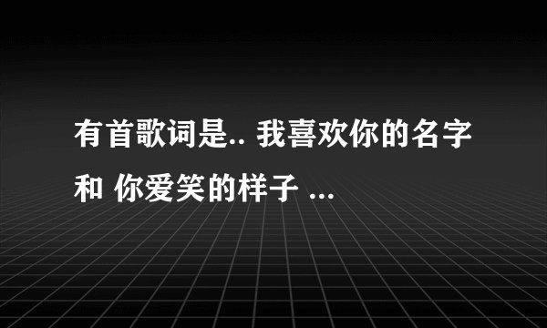 有首歌词是.. 我喜欢你的名字 和 你爱笑的样子 是什么歌啊