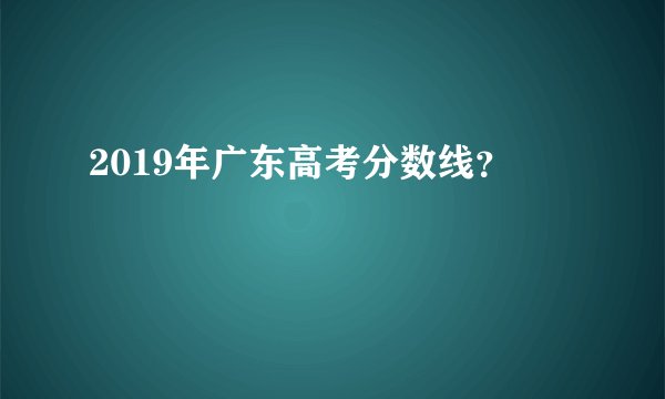 2019年广东高考分数线？