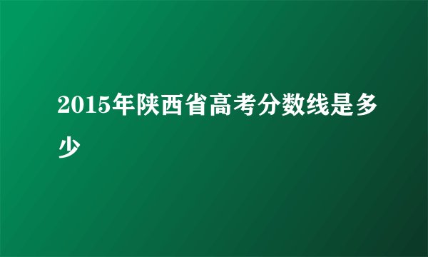 2015年陕西省高考分数线是多少
