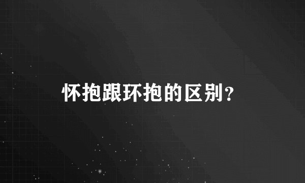 怀抱跟环抱的区别？