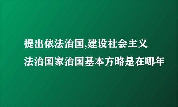 提出依法治国,建设社会主义法治国家治国基本方略是在哪年