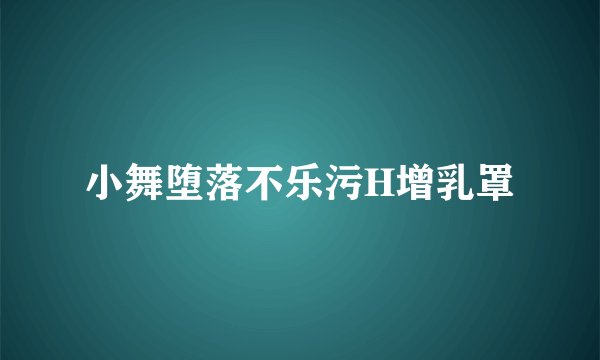 小舞堕落不乐污H增乳罩