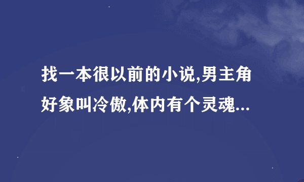 找一本很以前的小说,男主角好象叫冷傲,体内有个灵魂,到了异界.那位大神知道呀?急求.